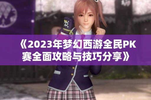 《2023年梦幻西游全民PK赛全面攻略与技巧分享》