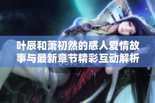 叶辰和萧初然的感人爱情故事与最新章节精彩互动解析