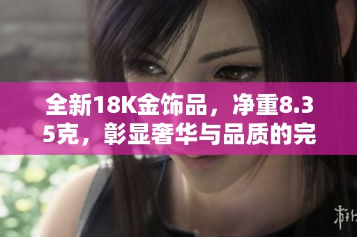 全新18K金饰品，净重8.35克，彰显奢华与品质的完美结合