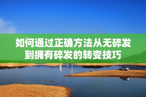 如何通过正确方法从无碎发到拥有碎发的转变技巧