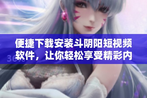 便捷下载安装斗阴阳短视频软件，让你轻松享受精彩内容和创作乐趣