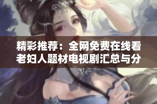 精彩推荐：全网免费在线看老妇人题材电视剧汇总与分享