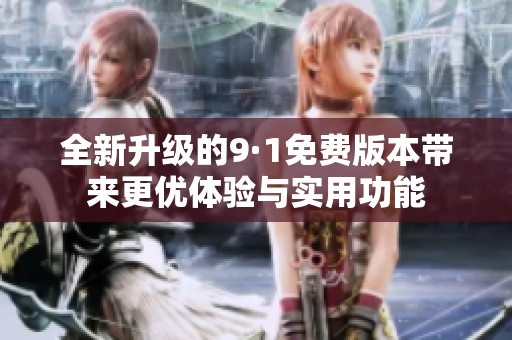 全新升级的9·1免费版本带来更优体验与实用功能