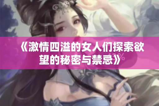 《激情四溢的女人们探索欲望的秘密与禁忌》