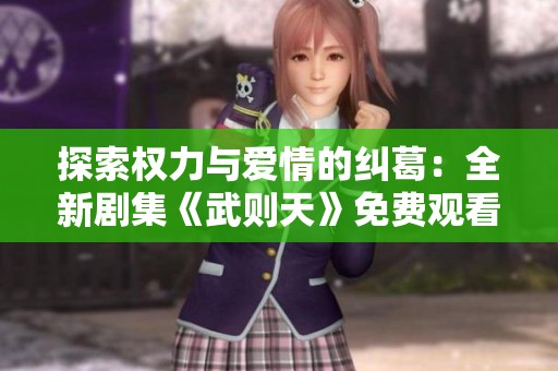 探索权力与爱情的纠葛：全新剧集《武则天》免费观看震撼上线