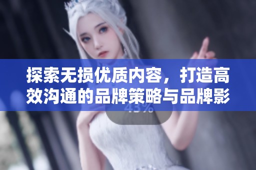 探索无损优质内容，打造高效沟通的品牌策略与品牌影响力