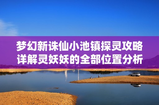 梦幻新诛仙小池镇探灵攻略详解灵妖妖的全部位置分析