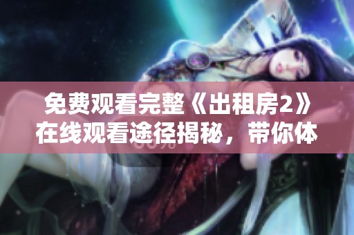 免费观看完整《出租房2》在线观看途径揭秘，带你体验惊喜与感动