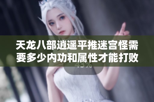 天龙八部逍遥平推迷宫怪需要多少内功和属性才能打败一万五千血的敌人