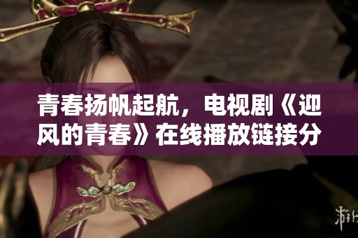 青春扬帆起航，电视剧《迎风的青春》在线播放链接分享