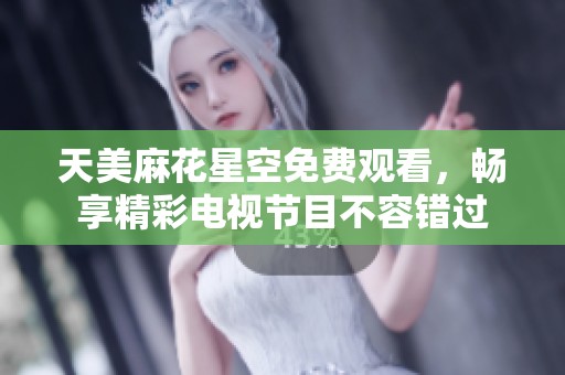 天美麻花星空免费观看，畅享精彩电视节目不容错过