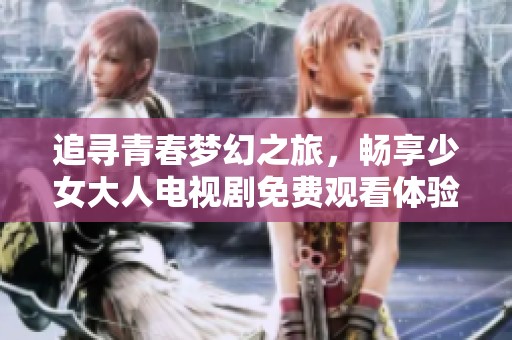 追寻青春梦幻之旅，畅享少女大人电视剧免费观看体验