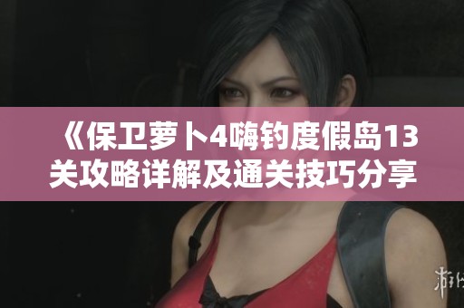 《保卫萝卜4嗨钓度假岛13关攻略详解及通关技巧分享》