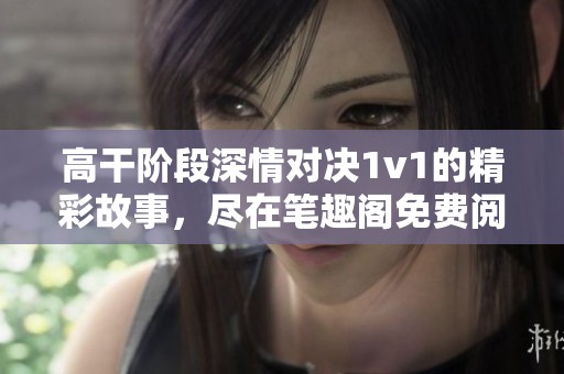 高干阶段深情对决1v1的精彩故事，尽在笔趣阁免费阅读中