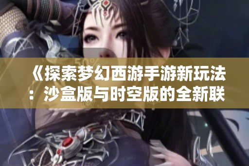 《探索梦幻西游手游新玩法：沙盒版与时空版的全新联合体验》