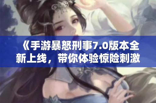 《手游暴怒刑事7.0版本全新上线，带你体验惊险刺激的追逐战》