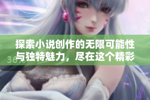 探索小说创作的无限可能性与独特魅力，尽在这个精彩的平台上