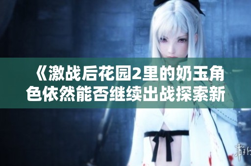 《激战后花园2里的奶玉角色依然能否继续出战探索新玩法》
