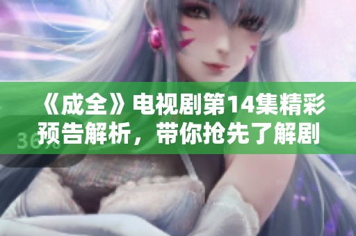 《成全》电视剧第14集精彩预告解析，带你抢先了解剧情发展与角色动态