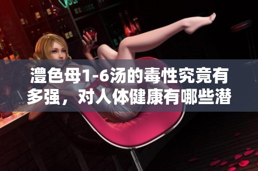 澧色母1-6汤的毒性究竟有多强，对人体健康有哪些潜在危害