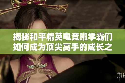 揭秘和平精英电竞班学霸们如何成为顶尖高手的成长之路