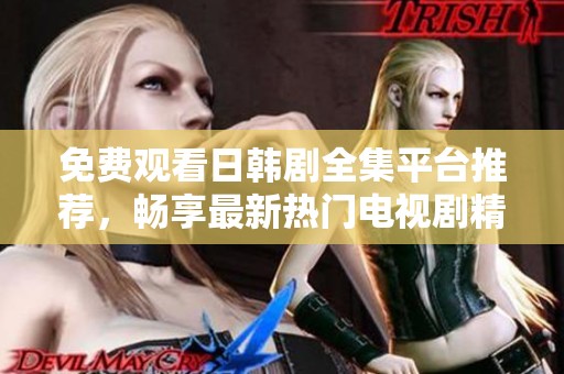 免费观看日韩剧全集平台推荐，畅享最新热门电视剧精彩内容