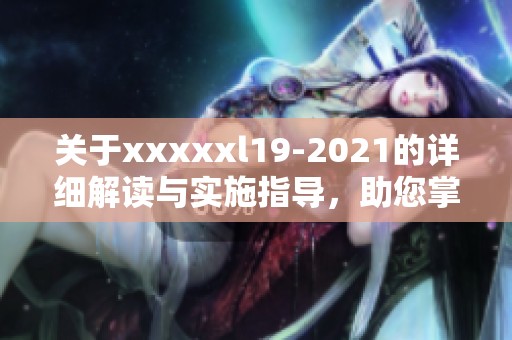 关于xxxxxl19-2021的详细解读与实施指导，助您掌握最新标准细节