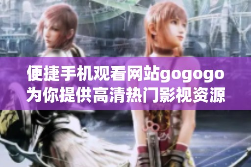 便捷手机观看网站gogogo为你提供高清热门影视资源在线观看服务