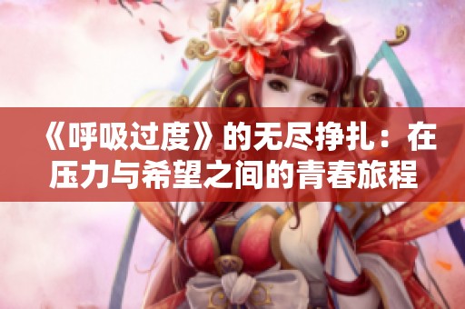《呼吸过度》的无尽挣扎：在压力与希望之间的青春旅程