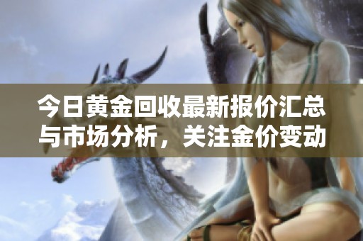 今日黄金回收最新报价汇总与市场分析，关注金价变动机遇