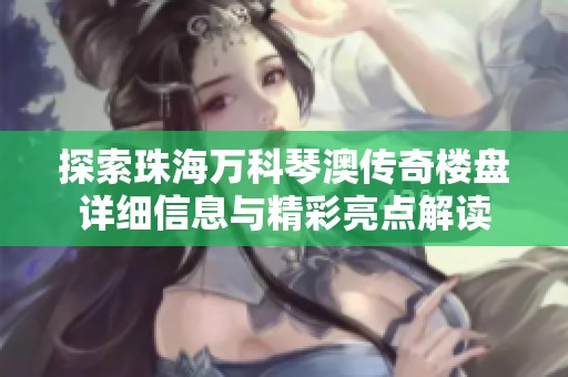 探索珠海万科琴澳传奇楼盘详细信息与精彩亮点解读