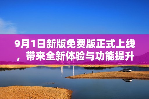 9月1日新版免费版正式上线，带来全新体验与功能提升