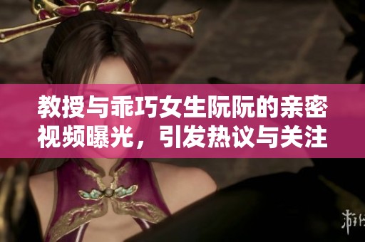 教授与乖巧女生阮阮的亲密视频曝光，引发热议与关注