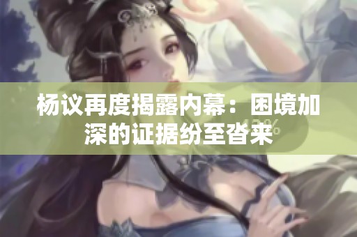 杨议再度揭露内幕：困境加深的证据纷至沓来