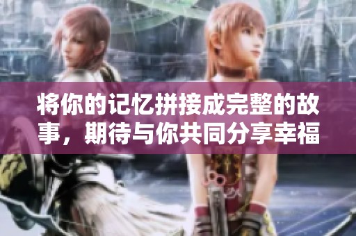 将你的记忆拼接成完整的故事，期待与你共同分享幸福瞬间