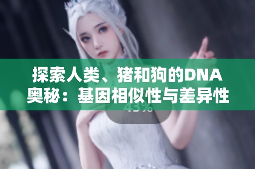 探索人类、猪和狗的DNA奥秘：基因相似性与差异性的深入分析