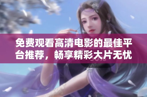 免费观看高清电影的最佳平台推荐，畅享精彩大片无忧无虑