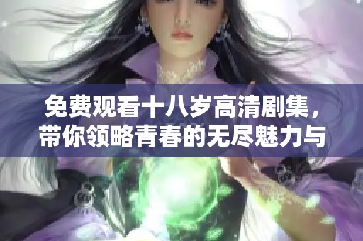 免费观看十八岁高清剧集，带你领略青春的无尽魅力与成长故事