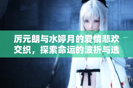 厉元朗与水婷月的爱情悲欢交织，探索命运的波折与选择