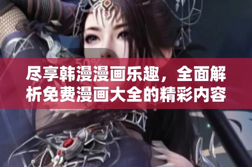 尽享韩漫漫画乐趣，全面解析免费漫画大全的精彩内容与推荐