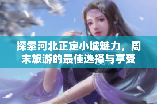 探索河北正定小城魅力，周末旅游的最佳选择与享受