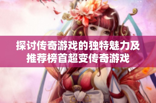 探讨传奇游戏的独特魅力及推荐榜首超变传奇游戏