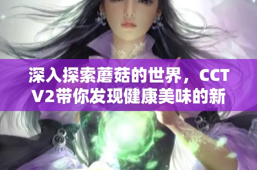 深入探索蘑菇的世界，CCTV2带你发现健康美味的新选择