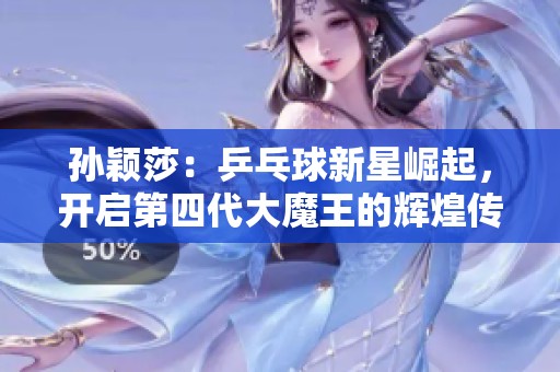孙颖莎：乒乓球新星崛起，开启第四代大魔王的辉煌传奇