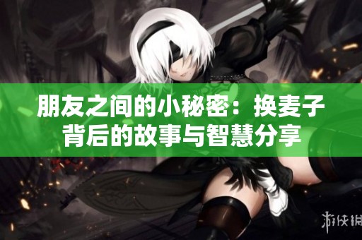 朋友之间的小秘密：换麦子背后的故事与智慧分享