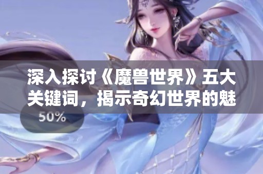 深入探讨《魔兽世界》五大关键词，揭示奇幻世界的魅力与奥秘