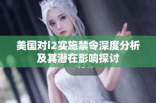 美国对i2实施禁令深度分析及其潜在影响探讨