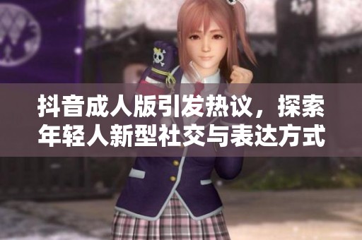 抖音成人版引发热议，探索年轻人新型社交与表达方式的边界