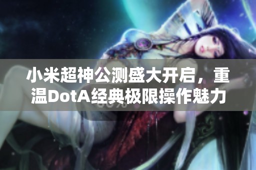 小米超神公测盛大开启，重温DotA经典极限操作魅力