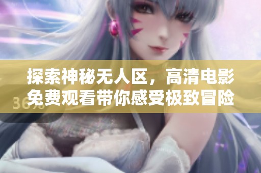 探索神秘无人区，高清电影免费观看带你感受极致冒险之旅